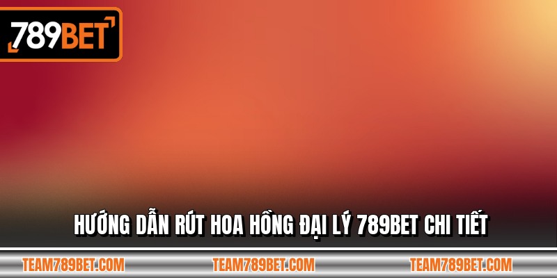 Hướng dẫn rút hoa hồng đại lý 789BET chi tiết